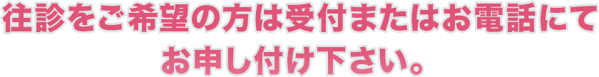 往診をご希望の方は受付またはお電話にてお申し付けください。